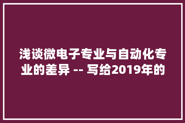 浅谈微电子专业与自动化专业的差异 -- 写给2019年的高考学子_专业_偏向 绘影字幕