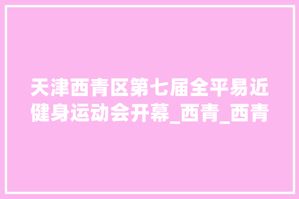 天津西青区第七届全平易近健身运动会开幕_西青_西青区