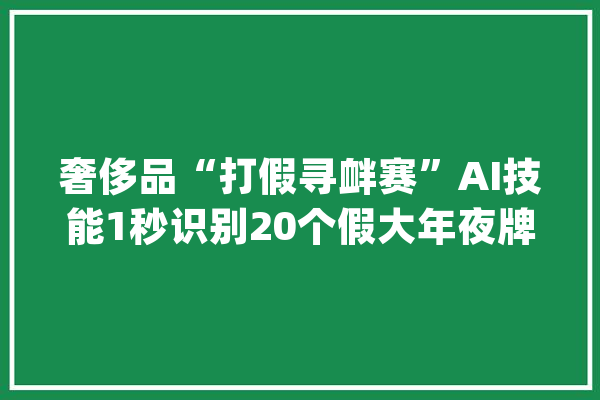 奢侈品“打假寻衅赛”AI技能1秒识别20个假大年夜牌？也忒猛了_奢靡品_的是