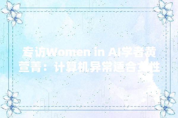 专访Women in AI学者黄萱菁：计算机异常适合女性NLP研究正值旭日_措辞_成见 智能助手