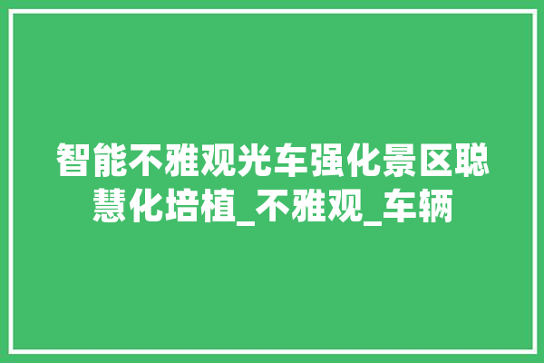 智能不雅观光车强化景区聪慧化培植_不雅观_车辆 云服务