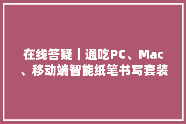 在线答疑｜通吃PC、Mac、移动端智能纸笔书写套装运用三妙招_白板_功课