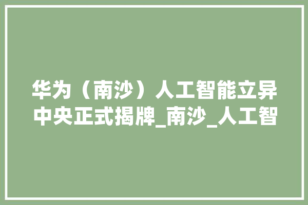 华为（南沙）人工智能立异中央正式揭牌_南沙_人工智能 文字写作