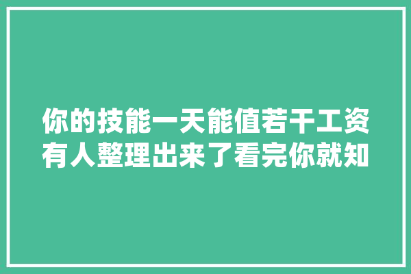 你的技能一天能值若干工资有人整理出来了看完你就知道了。_技巧_项目