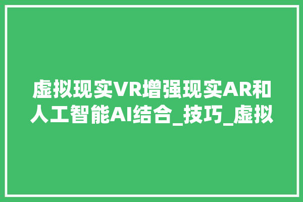 虚拟现实VR增强现实AR和人工智能AI结合_技巧_虚拟实际
