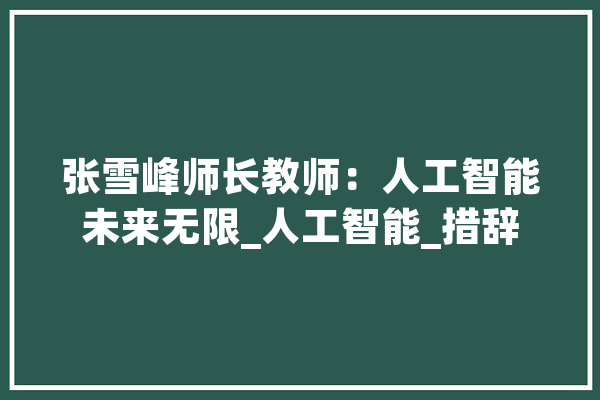 张雪峰师长教师：人工智能未来无限_人工智能_措辞 智能写作