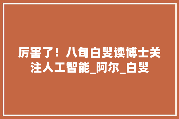 厉害了！八旬白叟读博士关注人工智能_阿尔_白叟