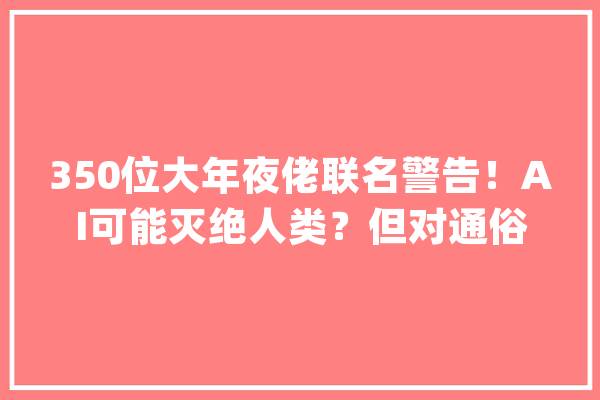 350位大年夜佬联名警告！AI可能灭绝人类？但对通俗人来说更紧迫的是什么_人工智能_风险 云服务