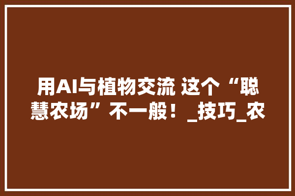 用AI与植物交流 这个“聪慧农场”不一般！_技巧_农场