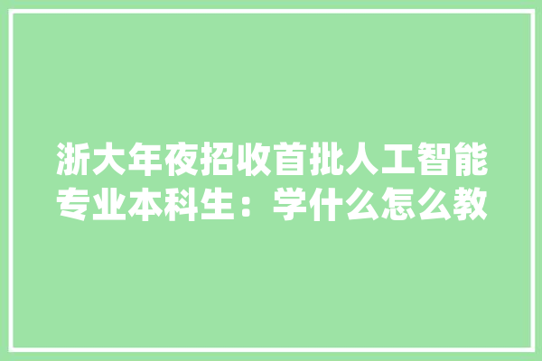 浙大年夜招收首批人工智能专业本科生：学什么怎么教？_人工智能_浙江年夜学 绘影字幕