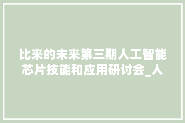 比来的未来第三期人工智能芯片技能和应用研讨会_人才_家当 智能问答