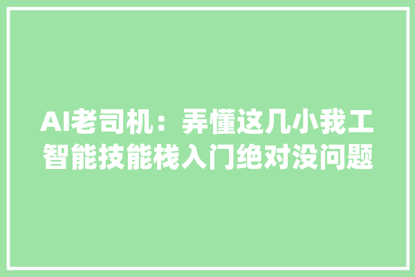 AI老司机：弄懂这几小我工智能技能栈入门绝对没问题_许多人_最后 智能写作