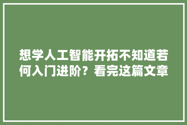 想学人工智能开拓不知道若何入门进阶？看完这篇文章就够了_人工智能_措辞 计算机