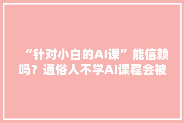 “针对小白的AI课”能信赖吗？通俗人不学AI课程会被淘汰？_课程_人工智能 AI快讯