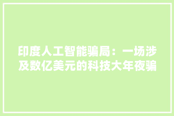 印度人工智能骗局：一场涉及数亿美元的科技大年夜骗局_圈套_技巧 云服务