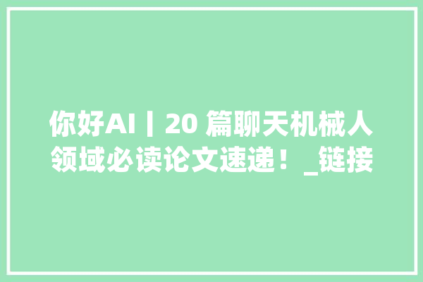 你好AI丨20 篇聊天机械人领域必读论文速递！_链接_作者 智能助手