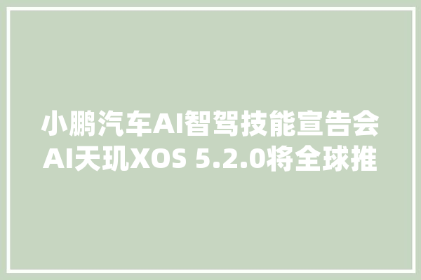 小鹏汽车AI智驾技能宣告会AI天玑XOS 5.2.0将全球推送_小鹏_好用