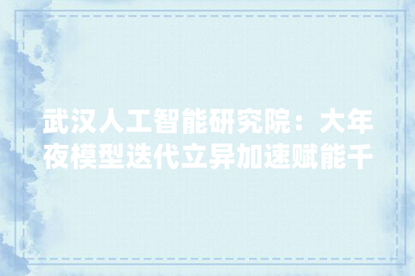 武汉人工智能研究院：大年夜模型迭代立异加速赋能千行百业_太始_人工智能
