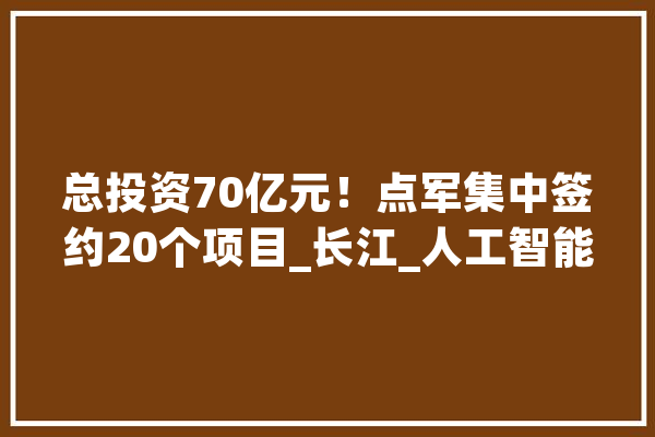 总投资70亿元！点军集中签约20个项目_长江_人工智能