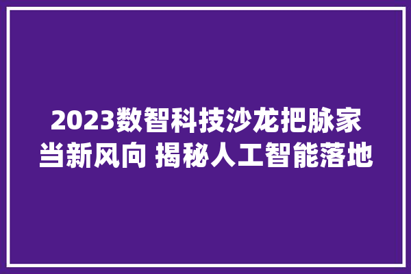 2023数智科技沙龙把脉家当新风向 揭秘人工智能落地十大年夜立异案例_人工智能_家当 AI简讯