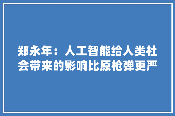 郑永年：人工智能给人类社会带来的影响比原枪弹更严厉_人工智能_社会