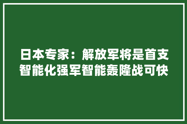 日本专家：解放军将是首支智能化强军智能轰隆战可快速击败美军_人工智能_我军 云服务