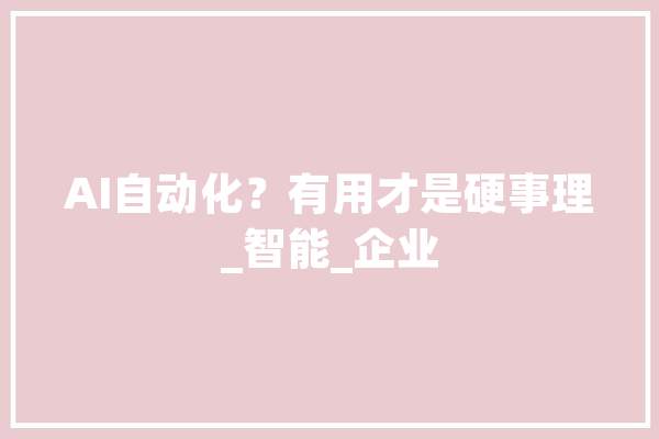AI自动化？有用才是硬事理_智能_企业 智能问答