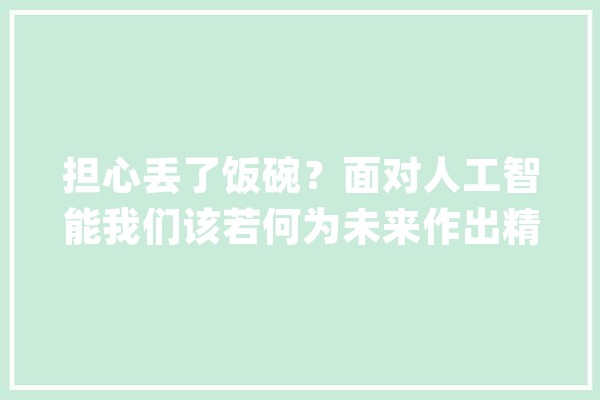担心丢了饭碗？面对人工智能我们该若何为未来作出精确决议_人工智能_技巧 科技快讯