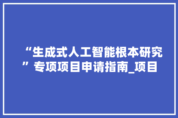 “生成式人工智能根本研究”专项项目申请指南_项目_模子