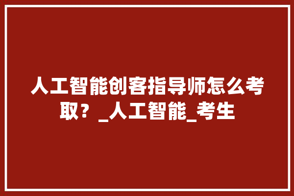 人工智能创客指导师怎么考取？_人工智能_考生 绘影字幕