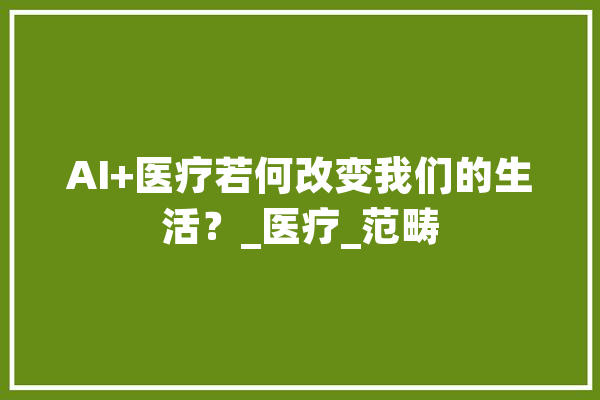 AI+医疗若何改变我们的生活？_医疗_范畴 AI简讯