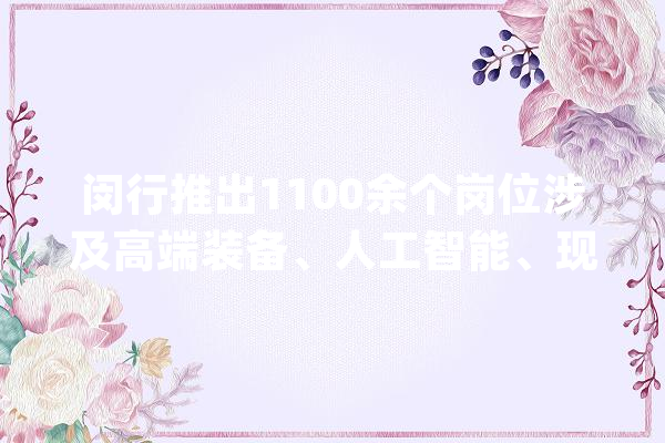 闵行推出1100余个岗位涉及高端装备、人工智能、现代金融……_闵行_闵行区