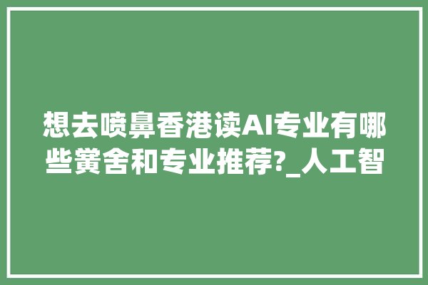 想去喷鼻香港读AI专业有哪些黉舍和专业推荐?_人工智能_硕士