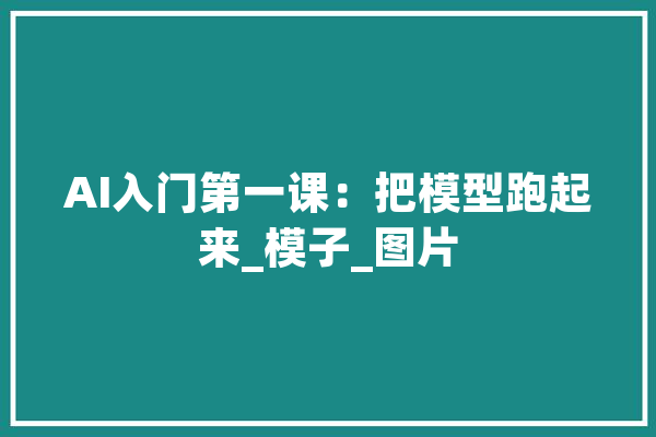 AI入门第一课：把模型跑起来_模子_图片 智能助手