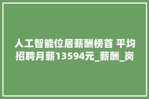 人工智能位居薪酬榜首 平均招聘月薪13594元_薪酬_岗亭 绘影字幕