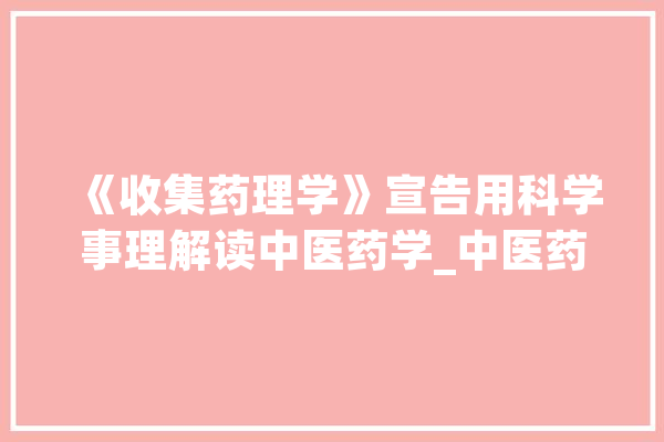 《收集药理学》宣告用科学事理解读中医药学_中医药_药理学