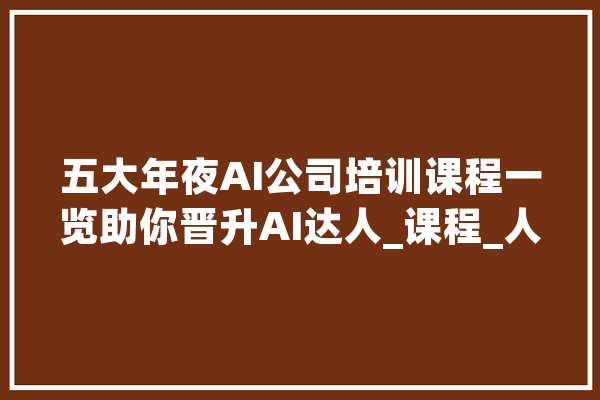 五大年夜AI公司培训课程一览助你晋升AI达人_课程_人员 智能问答