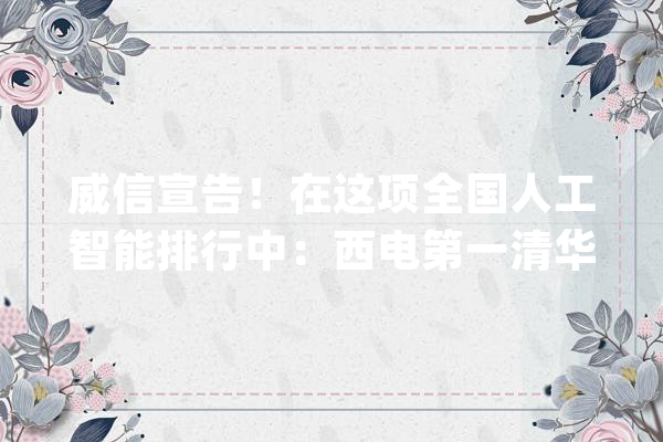 威信宣告！在这项全国人工智能排行中：西电第一清华第二_人工智能_年夜众