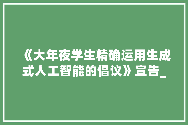 《大年夜学生精确运用生成式人工智能的倡议》宣告_人工智能_技巧 智能写作