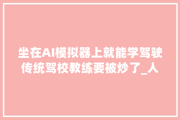 坐在AI模拟器上就能学驾驶传统驾校教练要被炒了_人工智能_中心 计算机