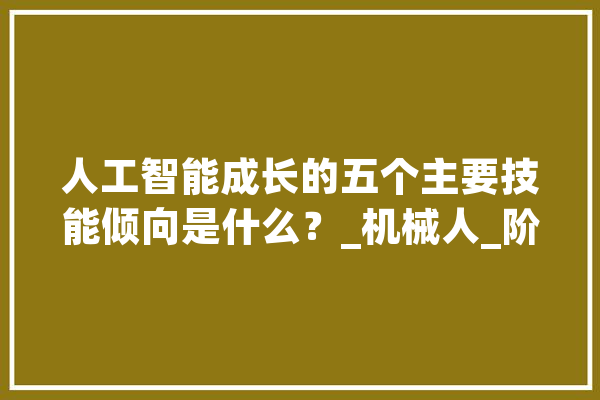 人工智能成长的五个主要技能倾向是什么？_机械人_阶段 绘影字幕