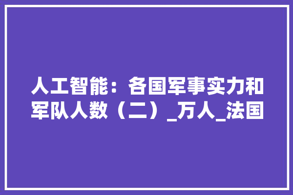 人工智能：各国军事实力和军队人数（二）_万人_法国