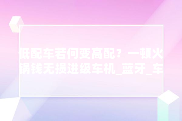 低配车若何变高配？一顿火锅钱无损进级车机_蓝牙_车型