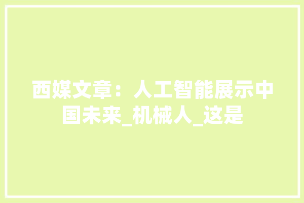 西媒文章：人工智能展示中国未来_机械人_这是 绘影字幕