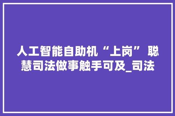 人工智能自助机“上岗” 聪慧司法做事触手可及_司法_行政 云服务