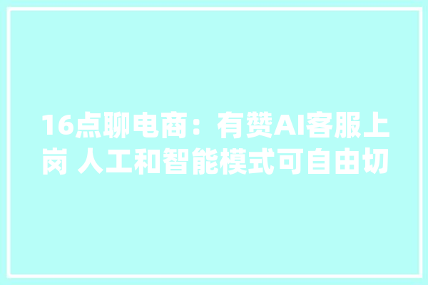 16点聊电商：有赞AI客服上岗 人工和智能模式可自由切换_阿里_技巧 AI简讯