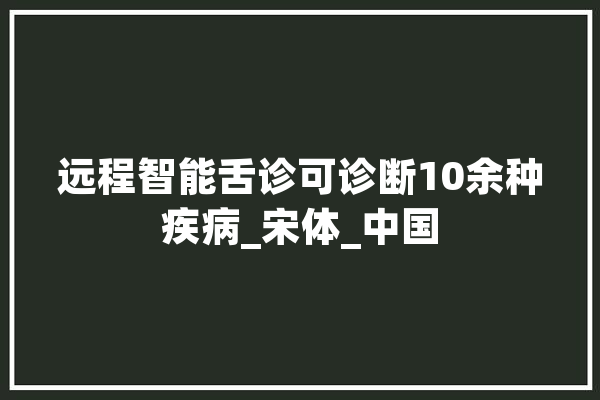 远程智能舌诊可诊断10余种疾病_宋体_中国 云服务