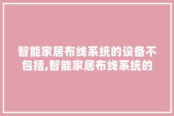 智能家居布线系统的设备不包括,智能家居布线系统的设备不包括什么 计算机