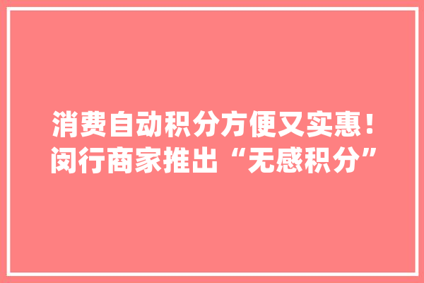 消费自动积分方便又实惠！闵行商家推出“无感积分”智能化运用_积分_付出宝 AI快讯