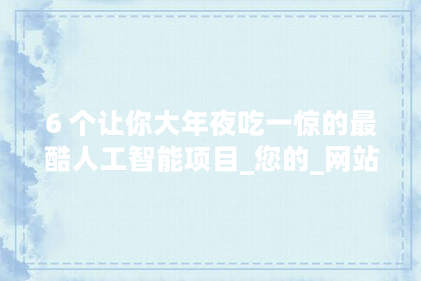6 个让你大年夜吃一惊的最酷人工智能项目_您的_网站